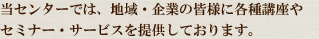 当センターでは、地域・企業の皆様に各種講座・セミナー・サービスを提供しております。